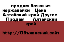 продам бачки из нержавейки › Цена ­ 350 - Алтайский край Другое » Продам   . Алтайский край